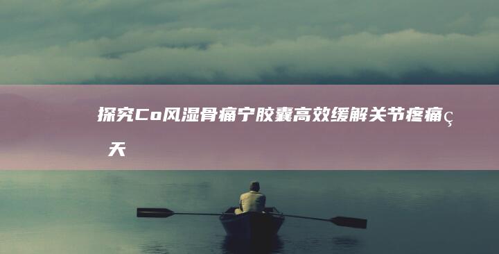 探究Co风湿骨痛宁胶囊：高效缓解关节疼痛的天然疗法及机理分析