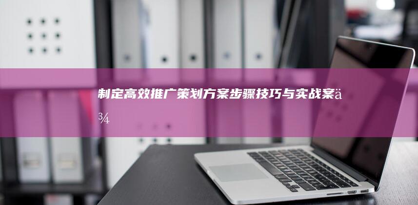 制定高效推广策划方案：步骤、技巧与实战案例