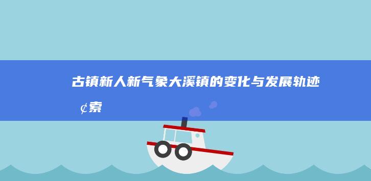 古镇新人新气象：大溪镇的变化与发展轨迹探索