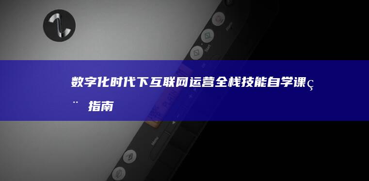 数字化时代下：互联网运营全栈技能自学课程指南