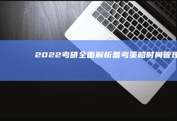 【2022考研全面解析：备考策略、时间管理、最新资讯】